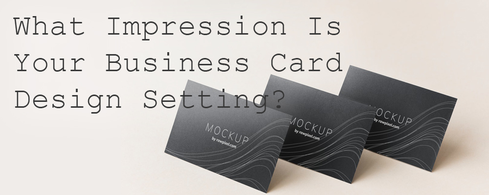 What Impression Is Your Business Card Design Setting?